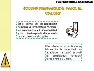 En el primer día de adaptación
aumenta la temperatura corporal,
las pulsaciones y la incomodidad
y van disminuyendo diariamente
hasta conseguir el objetivo

De esta forma el ser humano
desarrolla la capacidad de
adaptacion (al calor) la cual
en condiciones normales
tarda entre 5 y 7 dias.

 