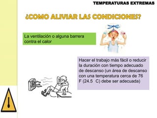La ventilación o alguna barrera
contra el calor

Hacer el trabajo más fácil o reducir
la duración con tiempo adecuado
de descanso (un área de descanso
con una temperatura cerca de 76
F (24.5 C) debe ser adecuada)

 