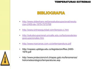 • http://www.slideshare.net/prosaludocupacional/resolu
cion-2400-de-1979-7575768
• http://www.sintraseguridad.com/tempex-c.htm
• http://saludocupacional.univalle.edu.co/factoresderies
goocupacionales.htm
• http://www.manceras.com.co/arttemperatura.pdf

• http://copaso.upbbga.edu.co/legislacion/Res.24001979.pdf
• http://www.proteccioncivil.chiapas.gob.mx/fenomenos/
hidrometeorologico/temperaturas.asp

 