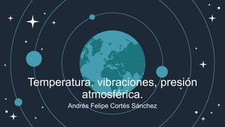 Temperatura, vibraciones, presión
atmosférica.
Andrés Felipe Cortés Sánchez
 