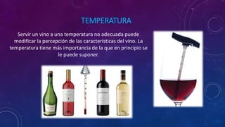 TEMPERATURA
Servir un vino a una temperatura no adecuada puede
modificar la percepción de las características del vino. La
temperatura tiene más importancia de la que en principio se
le puede suponer.
 