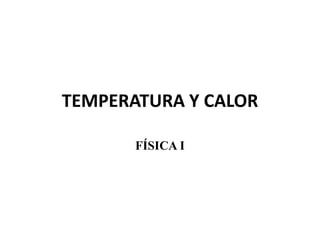 TEMPERATURA Y CALOR
FÍSICA I
 