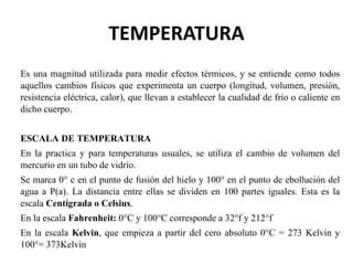 TEMPERATURA
Es una magnitud utilizada para medir efectos térmicos, y se entiende como todos
aquellos cambios físicos que e...