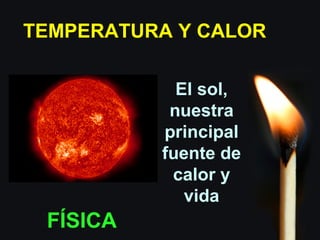 TEMPERATURA Y CALOR
El sol,
nuestra
principal
fuente de
calor y
vida
FÍSICA
 