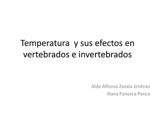 Temperatura y sus efectos en
vertebrados e invertebrados

Aldo Alfonso Zavala Jiménez
Iliana Fonseca Ponce

 