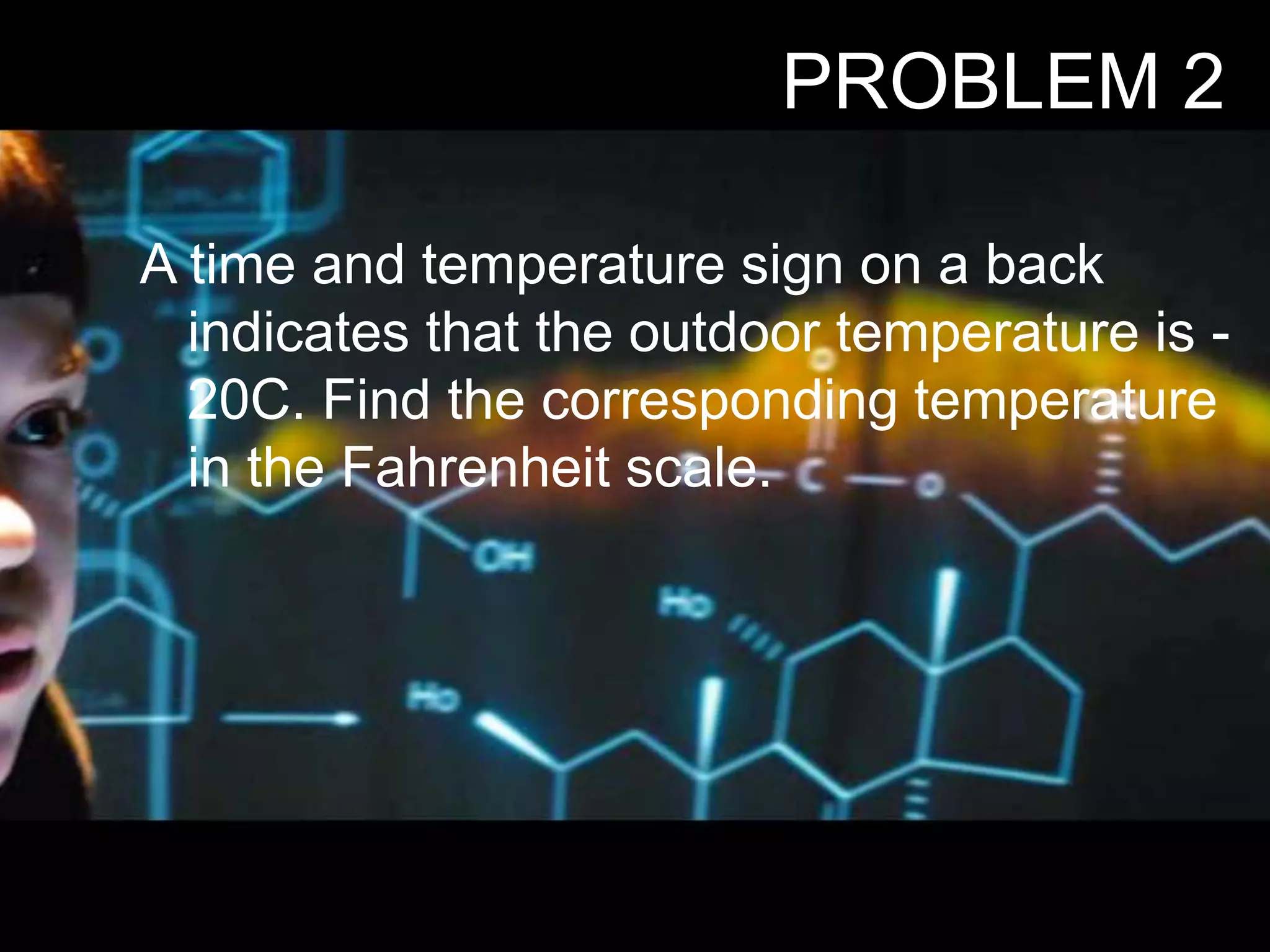 A time and temperature sign on a back
indicates that the outdoor temperature is -
20C. Find the corresponding temperature
in the Fahrenheit scale.
PROBLEM 2
 