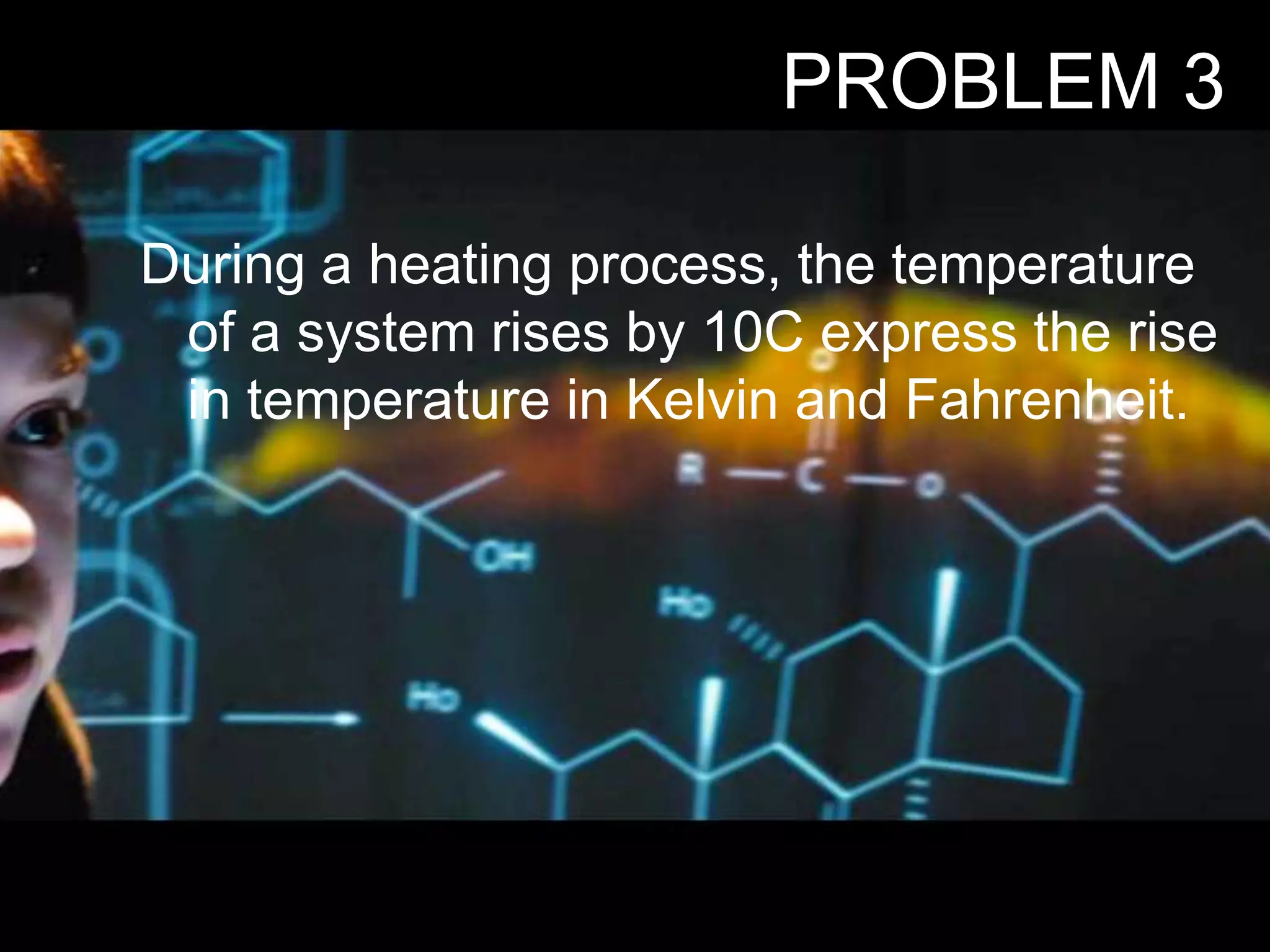 During a heating process, the temperature
of a system rises by 10C express the rise
in temperature in Kelvin and Fahrenheit.
PROBLEM 3
 