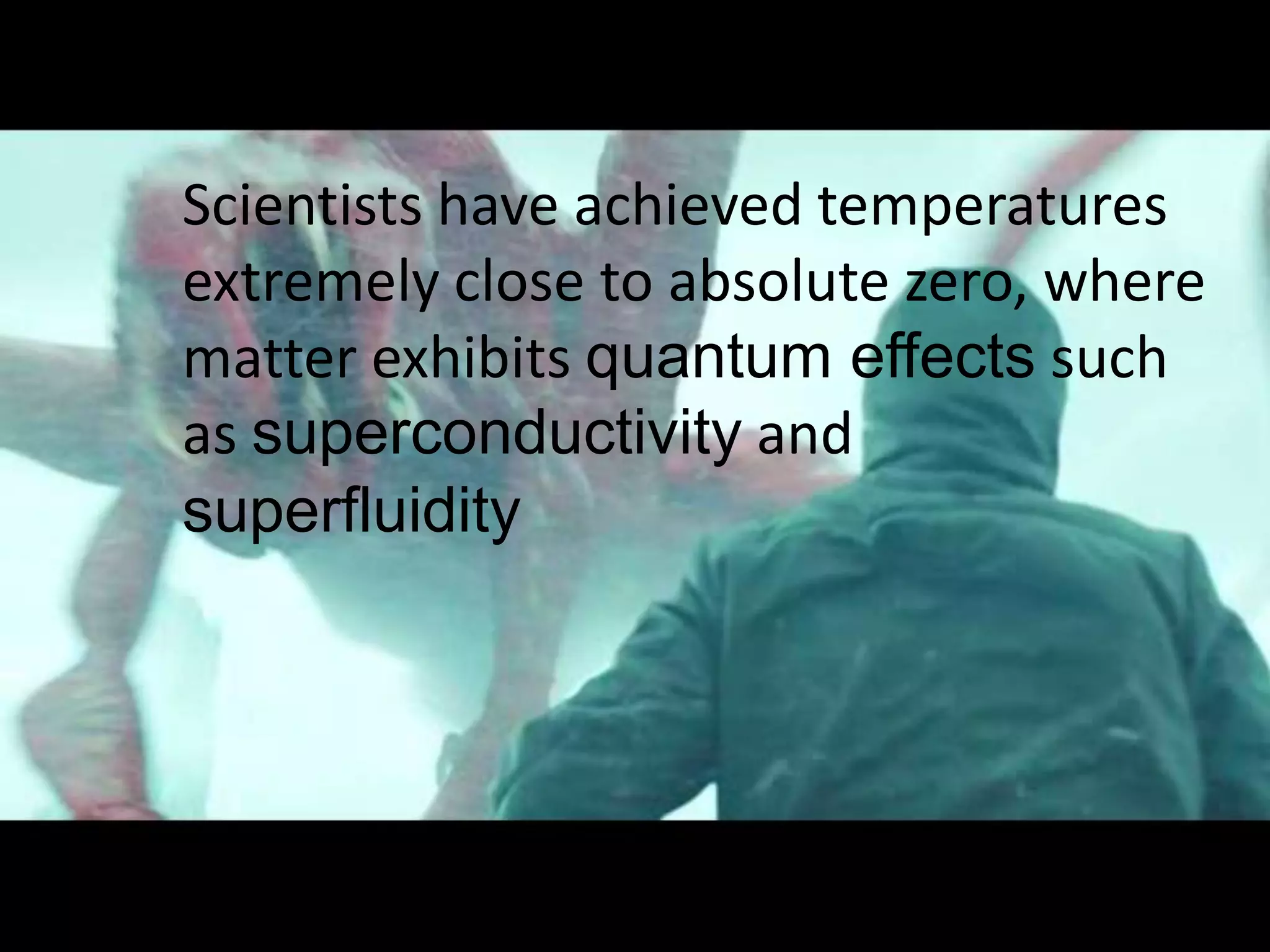 Scientists have achieved temperatures
extremely close to absolute zero, where
matter exhibits quantum effects such
as superconductivity and
superfluidity
 