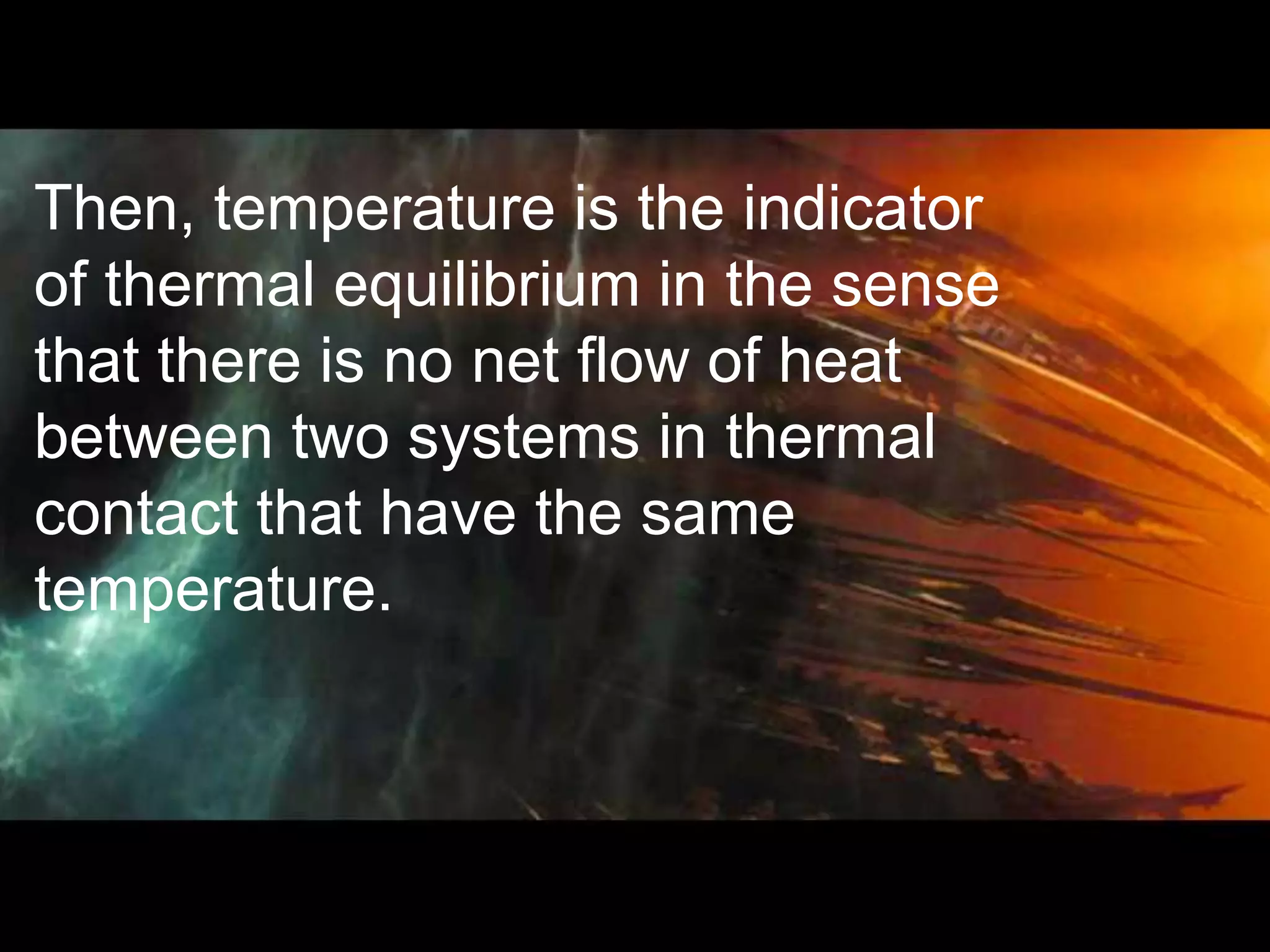 Then, temperature is the indicator
of thermal equilibrium in the sense
that there is no net flow of heat
between two systems in thermal
contact that have the same
temperature.
 