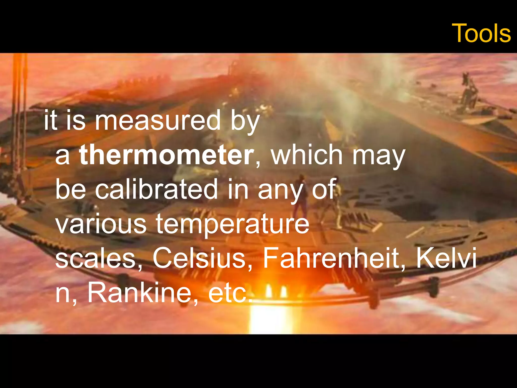 Tools
it is measured by
a thermometer, which may
be calibrated in any of
various temperature
scales, Celsius, Fahrenheit, Kelvi
n, Rankine, etc.
 
