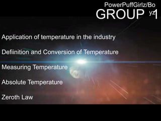 GROUP 1
PowerPuffGirlz/Bo
yz
Application of temperature in the industry
Defiinition and Conversion of Temperature
Measuring Temperature
Absolute Temperature
Zeroth Law
 