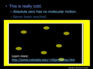 • This is really cold.
– Absolute zero has no molecular motion.
– Never been reached.
Copyright © 2010 Ryan P. Murphy
Learn more:
http://lamar.colostate.edu/~hillger/temps.htm
 