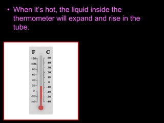 • When it’s hot, the liquid inside the
thermometer will expand and rise in the
tube.
 