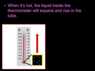 • When it’s hot, the liquid inside the
thermometer will expand and rise in the
tube.
 
