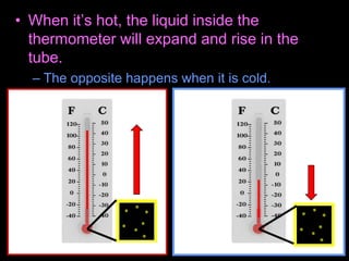 • When it’s hot, the liquid inside the
thermometer will expand and rise in the
tube.
– The opposite happens when it is cold.
 