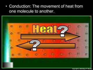 • Conduction: The movement of heat from
one molecule to another.
Copyright © 2010 Ryan P. Murphy
 