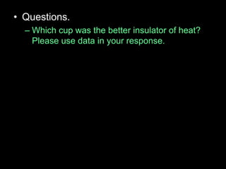 • Questions.
– Which cup was the better insulator of heat?
Please use data in your response.
 