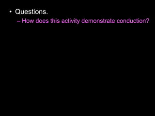• Questions.
– How does this activity demonstrate conduction?
 