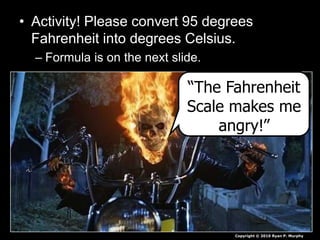 • Activity! Please convert 95 degrees
Fahrenheit into degrees Celsius.
– Formula is on the next slide.
“The Fahrenheit
Scale makes me
angry!”
Copyright © 2010 Ryan P. Murphy
 