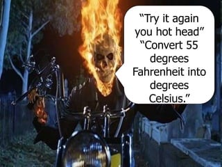 “Try it again
you hot head”
“Convert 55
degrees
Fahrenheit into
degrees
Celsius.”
 