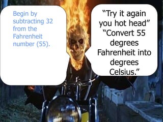 “Try it again
you hot head”
“Convert 55
degrees
Fahrenheit into
degrees
Celsius.”
Begin by
subtracting 32
from the
Fahrenheit
number (55).
 