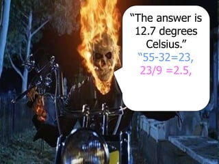 “The answer is
12.7 degrees
Celsius.”
“55-32=23,
23/9 =2.5,
 