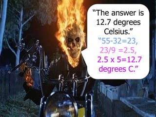 “The answer is
12.7 degrees
Celsius.”
“55-32=23,
23/9 =2.5,
2.5 x 5=12.7
degrees C.”
 