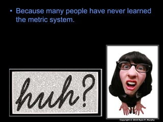 • Because many people have never learned
the metric system.
Copyright © 2010 Ryan P. Murphy
 