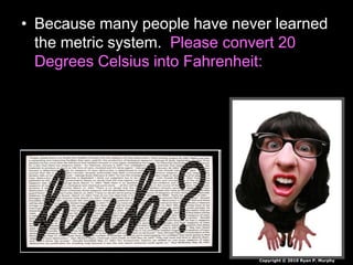 • Because many people have never learned
the metric system. Please convert 20
Degrees Celsius into Fahrenheit:
Copyright © 2010 Ryan P. Murphy
 