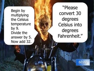“Please
convert 30
degrees
Celsius into
degrees
Fahrenheit.”
Begin by
multiplying
the Celsius
temperature
by 9.
Divide the
answer by 5.
Now add 32.
 