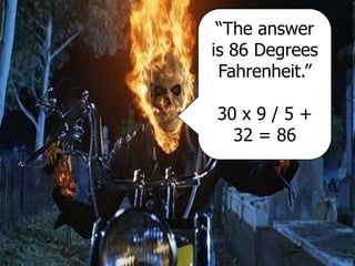 “The answer
is 86 Degrees
Fahrenheit.”
30 x 9 / 5 +
32 = 86
 