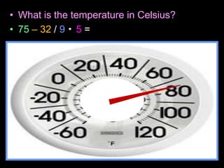 • What is the temperature in Celsius?
• 75 – 32 / 9 5 =
 