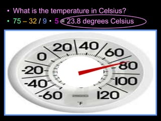 • What is the temperature in Celsius?
• 75 – 32 / 9 5 = 23.8 degrees Celsius
 