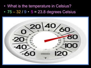 • What is the temperature in Celsius?
• 75 – 32 / 9 5 = 23.8 degrees Celsius
 