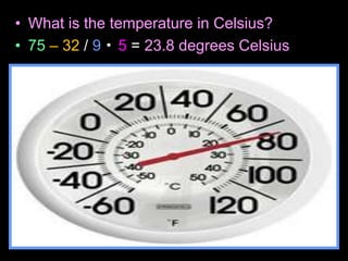 • What is the temperature in Celsius?
• 75 – 32 / 9 5 = 23.8 degrees Celsius
 