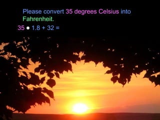 Please convert 35 degrees Celsius into
Fahrenheit.
35 1.8 + 32 =
Copyright © 2010 Ryan P. Murphy
 