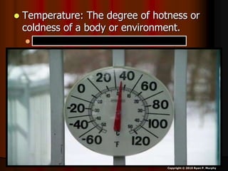  Temperature: The degree of hotness or
coldness of a body or environment.
 Corresponds to its molecular activity.
Copyright © 2010 Ryan P. Murphy
 