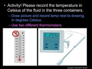 • Activity! Please record the temperature in
Celsius of the fluid in the three containers.
– Draw picture and record temp next to drawing.
In degrees Celsius.
– Use two different thermometers.
Copyright © 2010 Ryan P. Murphy
 