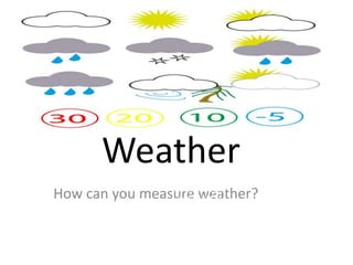 Weather
How can you measure weather?
What will you wear
today???
Heavy or light
clothes?????
 