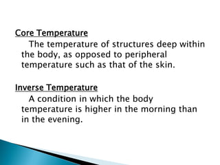 Core Temperature
The temperature of structures deep within
the body, as opposed to peripheral
temperature such as that of the skin.
Inverse Temperature
A condition in which the body
temperature is higher in the morning than
in the evening.
 