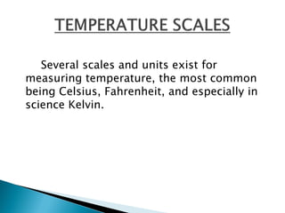 Several scales and units exist for
measuring temperature, the most common
being Celsius, Fahrenheit, and especially in
science Kelvin.
 