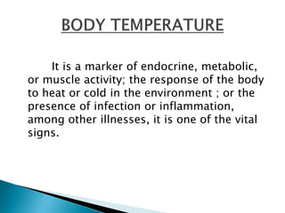 It is a marker of endocrine, metabolic,
or muscle activity; the response of the body
to heat or cold in the environment ; or the
presence of infection or inflammation,
among other illnesses, it is one of the vital
signs.
 