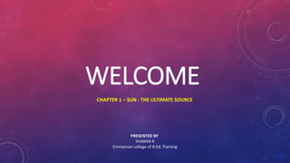 WELCOME
CHAPTER 1 – SUN : THE ULTIMATE SOURCE
PRESENTED BY
SHARAN R
Emmanuel college of B.Ed. Training
 