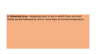 6. Relapsing fever - Relapsing fever is one in which there are brief
febrile period followed by one or more days of normal temperature.
 