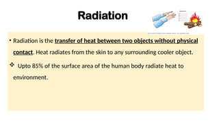 Radiation
• Radiation is the transfer of heat between two objects without physical
contact. Heat radiates from the skin to any surrounding cooler object.
 Upto 85% of the surface area of the human body radiate heat to
environment.
 
