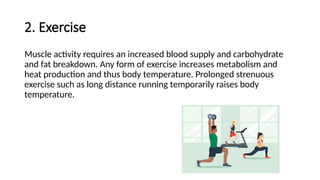 2. Exercise
Muscle activity requires an increased blood supply and carbohydrate
and fat breakdown. Any form of exercise increases metabolism and
heat production and thus body temperature. Prolonged strenuous
exercise such as long distance running temporarily raises body
temperature.
 