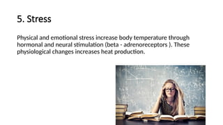 5. Stress
Physical and emotional stress increase body temperature through
hormonal and neural stimulation (beta - adrenoreceptors ). These
physiological changes increases heat production.
 