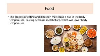 Food
• The process of eating and digestion may cause a rise in the body
temperature. Fasting decrease metabolism, which will lower body
temperature.
 