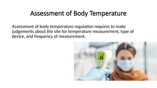 Assessment of Body Temperature
Assessment of body temperature regulation requires to make
judgements about the site for temperature measurement, type of
device, and frequency of measurement.
 