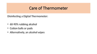 Care of Thermometer
Disinfecting a Digital Thermometer:
• 60-90% rubbing alcohol
• Cotton balls or pads
• Alternatively, an alcohol wipes
 